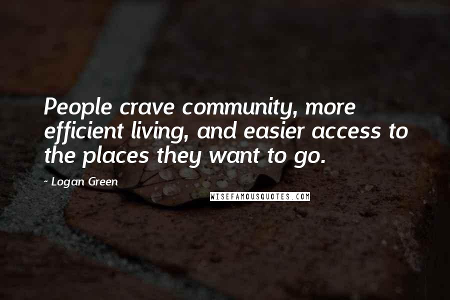 Logan Green Quotes: People crave community, more efficient living, and easier access to the places they want to go.