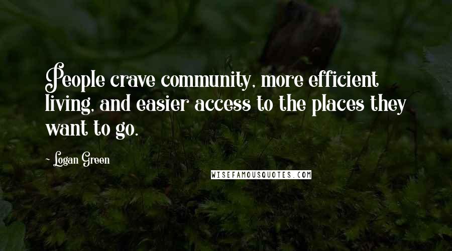 Logan Green Quotes: People crave community, more efficient living, and easier access to the places they want to go.