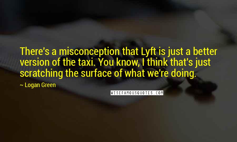 Logan Green Quotes: There's a misconception that Lyft is just a better version of the taxi. You know, I think that's just scratching the surface of what we're doing.