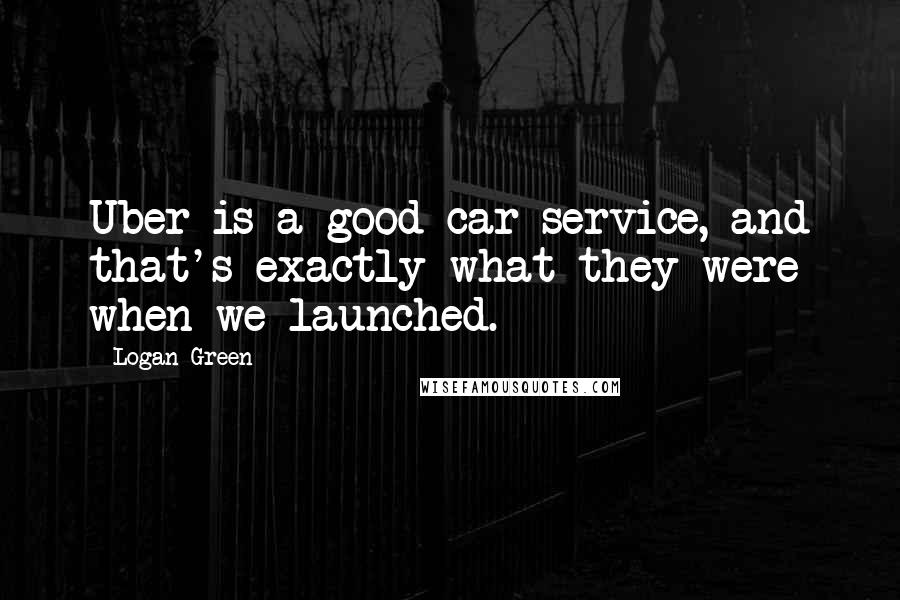 Logan Green Quotes: Uber is a good car service, and that's exactly what they were when we launched.