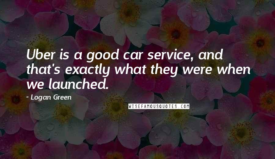 Logan Green Quotes: Uber is a good car service, and that's exactly what they were when we launched.