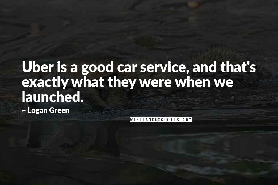 Logan Green Quotes: Uber is a good car service, and that's exactly what they were when we launched.