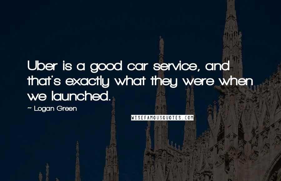 Logan Green Quotes: Uber is a good car service, and that's exactly what they were when we launched.