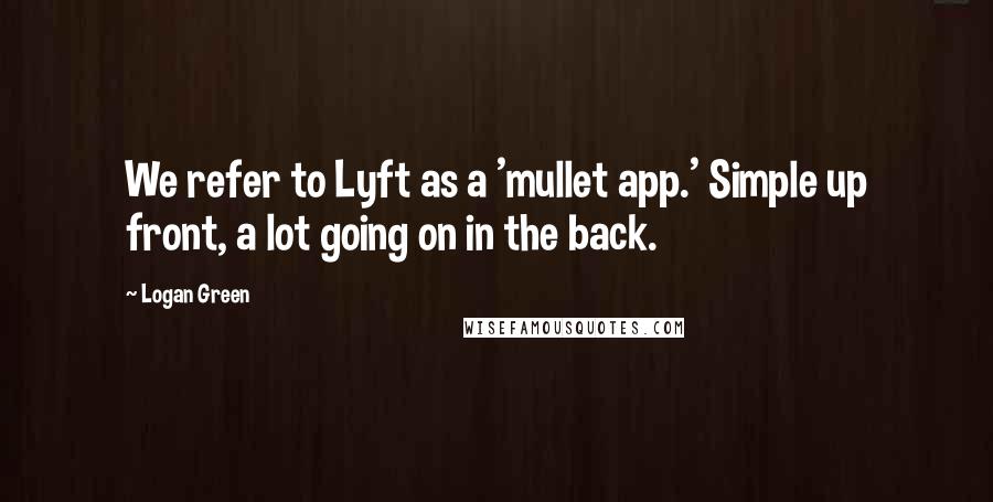 Logan Green Quotes: We refer to Lyft as a 'mullet app.' Simple up front, a lot going on in the back.