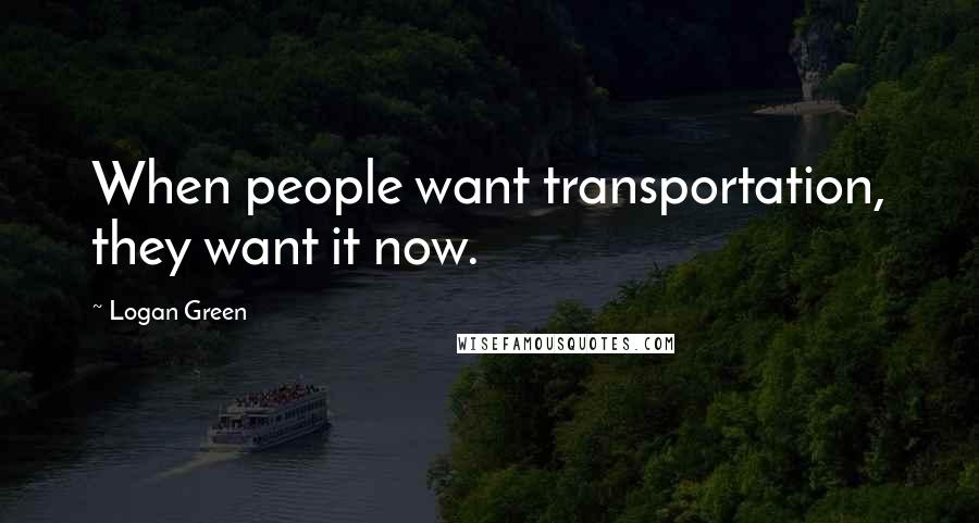 Logan Green Quotes: When people want transportation, they want it now.