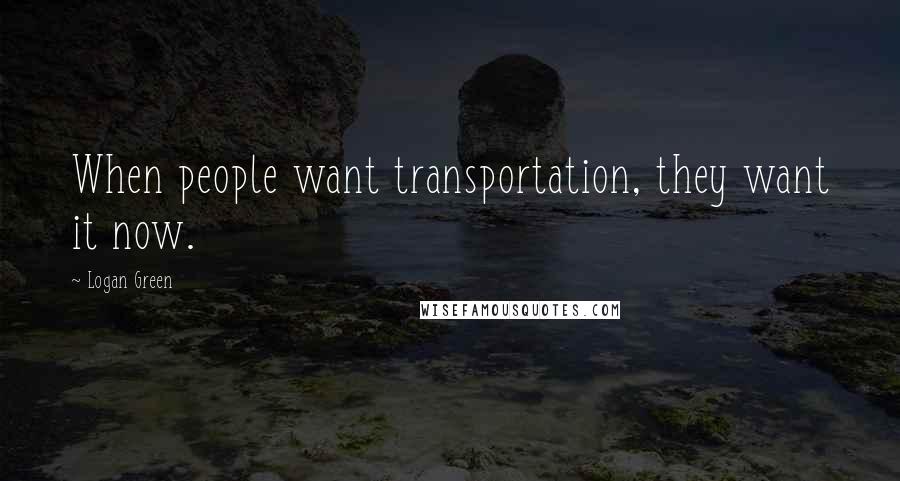 Logan Green Quotes: When people want transportation, they want it now.