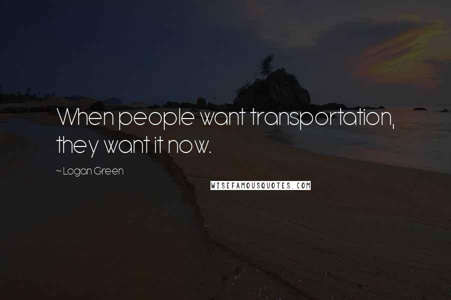 Logan Green Quotes: When people want transportation, they want it now.