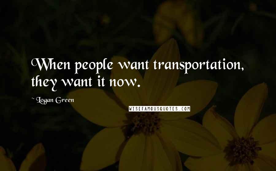 Logan Green Quotes: When people want transportation, they want it now.