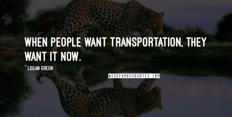 Logan Green Quotes: When people want transportation, they want it now.