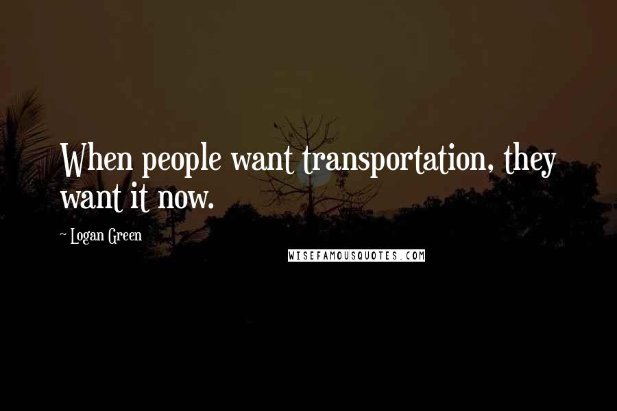 Logan Green Quotes: When people want transportation, they want it now.