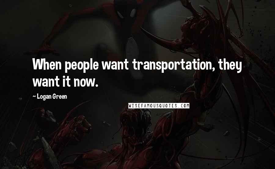 Logan Green Quotes: When people want transportation, they want it now.