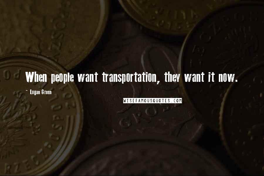 Logan Green Quotes: When people want transportation, they want it now.