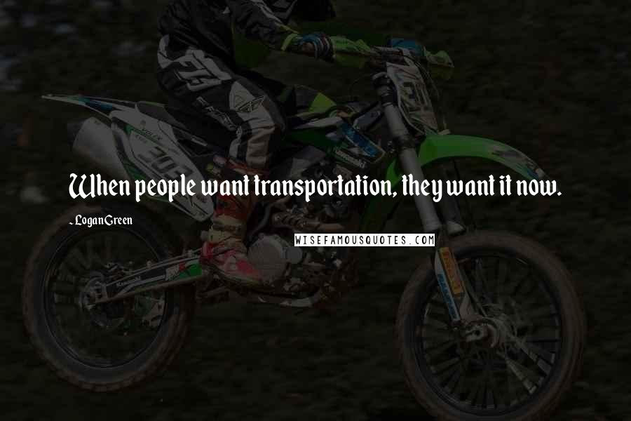 Logan Green Quotes: When people want transportation, they want it now.