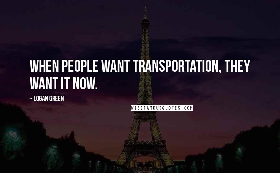 Logan Green Quotes: When people want transportation, they want it now.