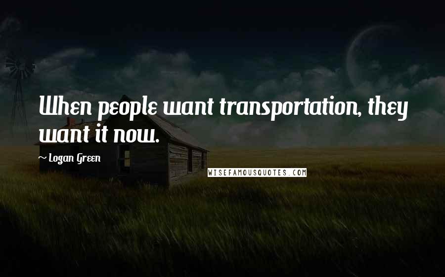 Logan Green Quotes: When people want transportation, they want it now.