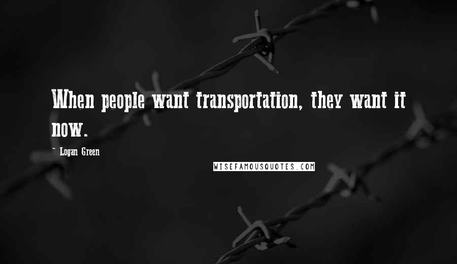 Logan Green Quotes: When people want transportation, they want it now.