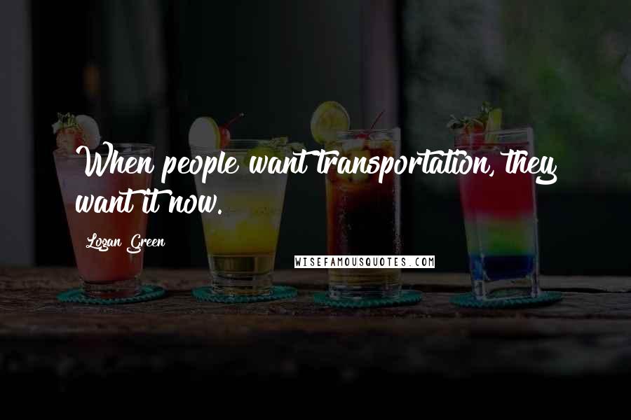 Logan Green Quotes: When people want transportation, they want it now.