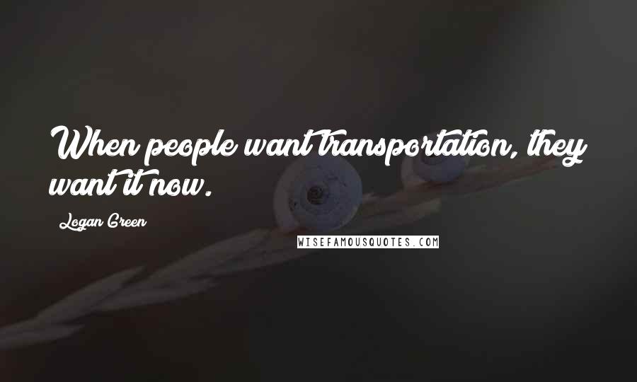 Logan Green Quotes: When people want transportation, they want it now.