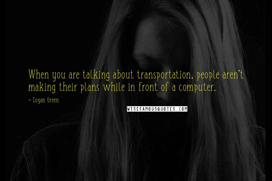 Logan Green Quotes: When you are talking about transportation, people aren't making their plans while in front of a computer.