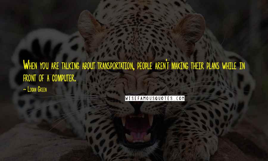 Logan Green Quotes: When you are talking about transportation, people aren't making their plans while in front of a computer.
