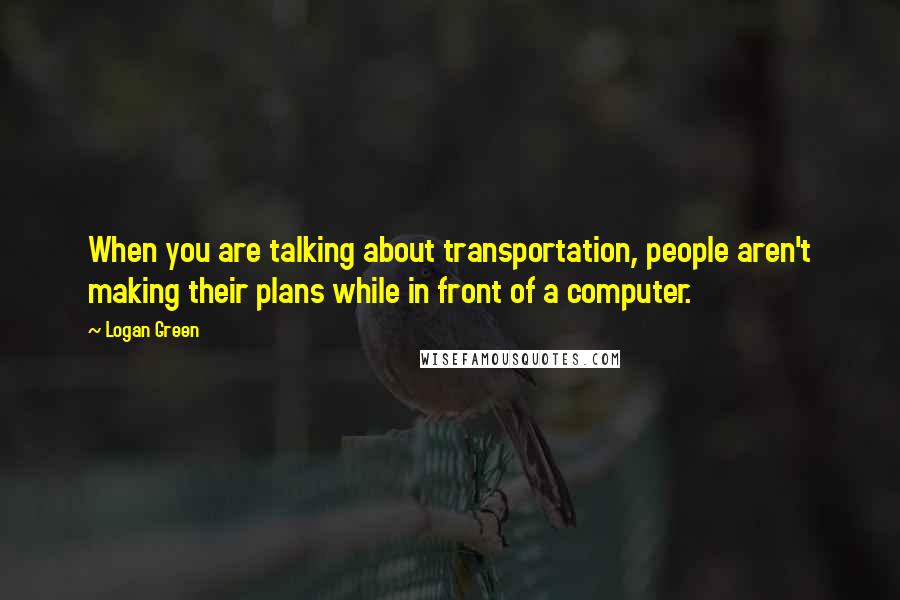 Logan Green Quotes: When you are talking about transportation, people aren't making their plans while in front of a computer.
