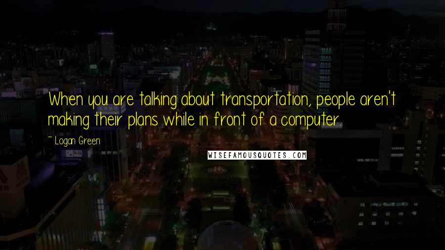 Logan Green Quotes: When you are talking about transportation, people aren't making their plans while in front of a computer.