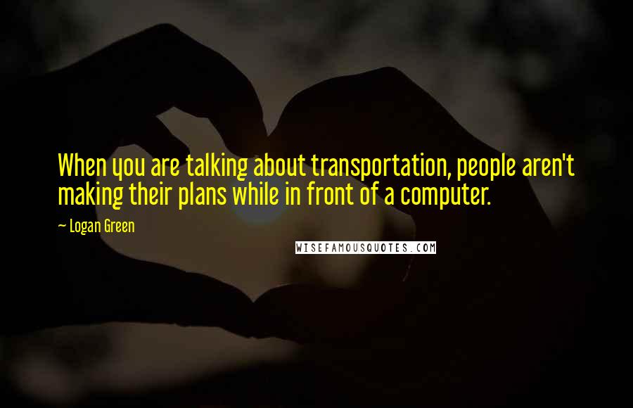 Logan Green Quotes: When you are talking about transportation, people aren't making their plans while in front of a computer.