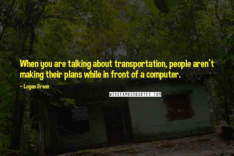 Logan Green Quotes: When you are talking about transportation, people aren't making their plans while in front of a computer.