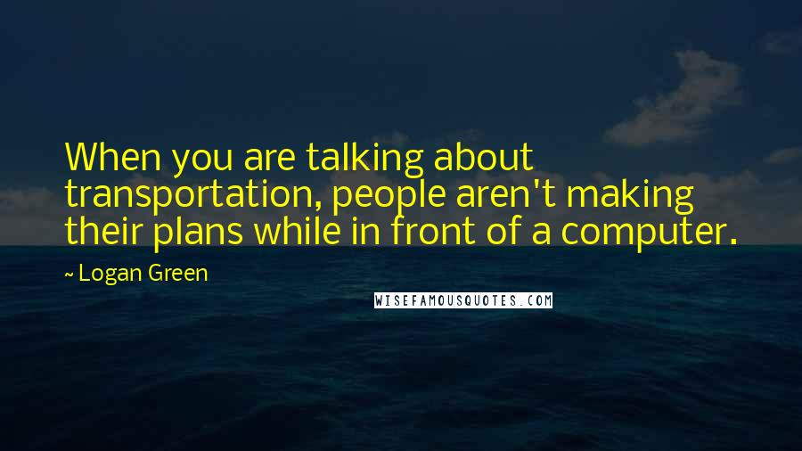 Logan Green Quotes: When you are talking about transportation, people aren't making their plans while in front of a computer.