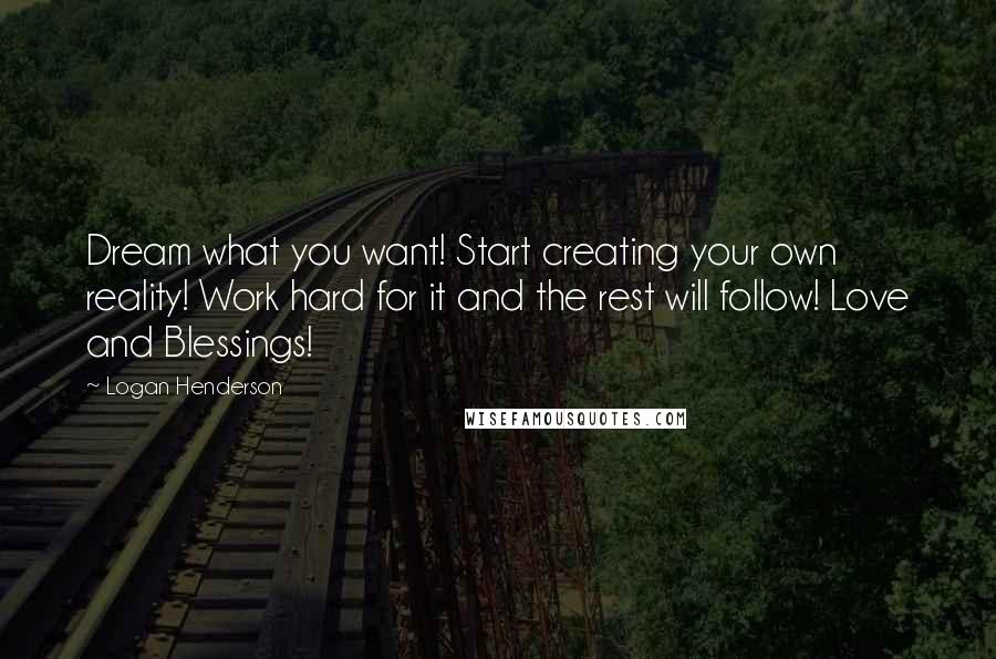 Logan Henderson Quotes: Dream what you want! Start creating your own reality! Work hard for it and the rest will follow! Love and Blessings!