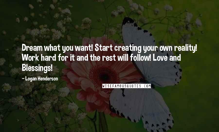 Logan Henderson Quotes: Dream what you want! Start creating your own reality! Work hard for it and the rest will follow! Love and Blessings!