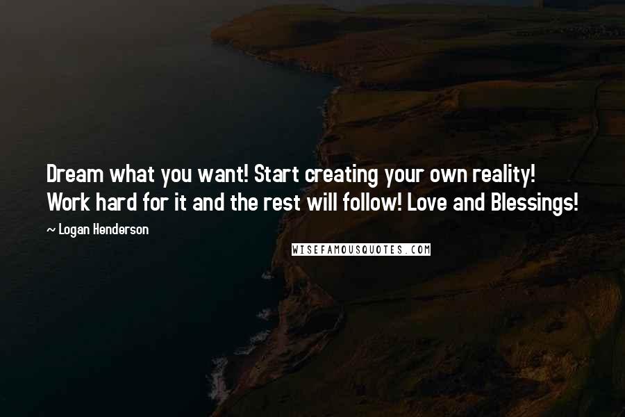 Logan Henderson Quotes: Dream what you want! Start creating your own reality! Work hard for it and the rest will follow! Love and Blessings!