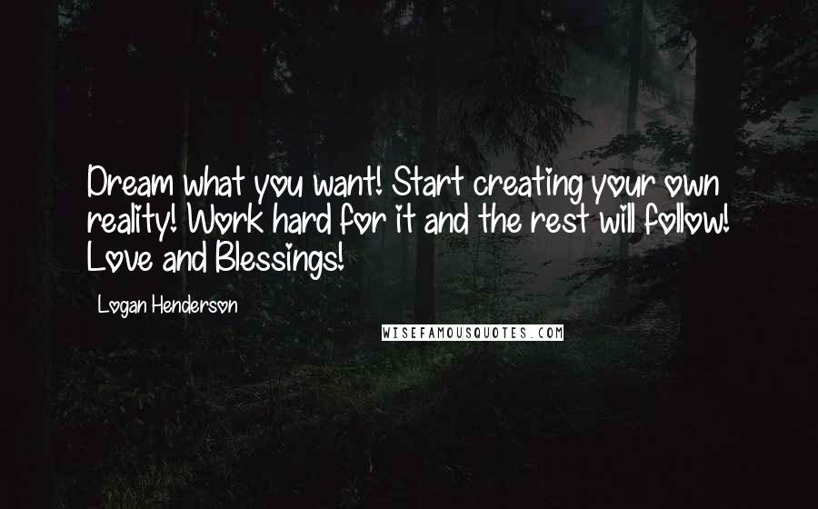 Logan Henderson Quotes: Dream what you want! Start creating your own reality! Work hard for it and the rest will follow! Love and Blessings!