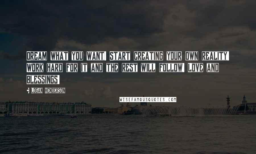 Logan Henderson Quotes: Dream what you want! Start creating your own reality! Work hard for it and the rest will follow! Love and Blessings!
