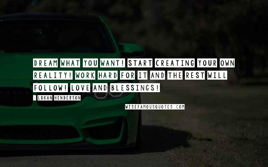 Logan Henderson Quotes: Dream what you want! Start creating your own reality! Work hard for it and the rest will follow! Love and Blessings!