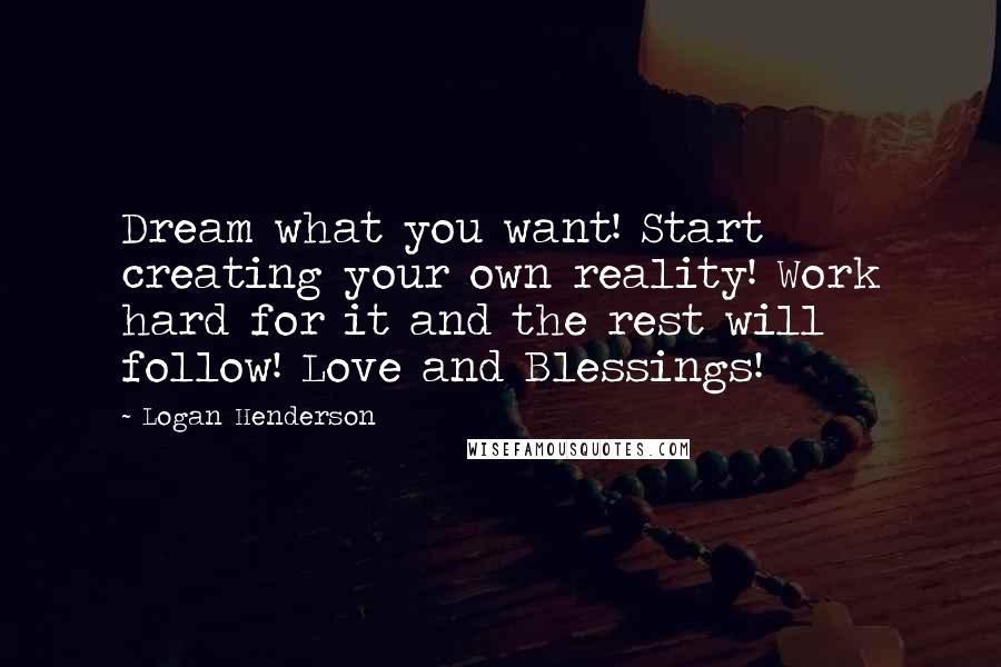 Logan Henderson Quotes: Dream what you want! Start creating your own reality! Work hard for it and the rest will follow! Love and Blessings!