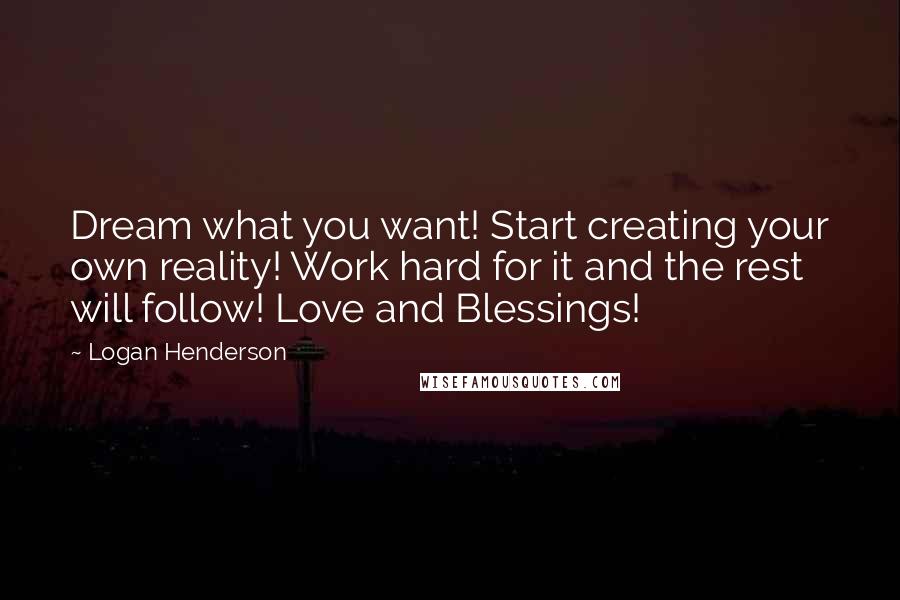 Logan Henderson Quotes: Dream what you want! Start creating your own reality! Work hard for it and the rest will follow! Love and Blessings!