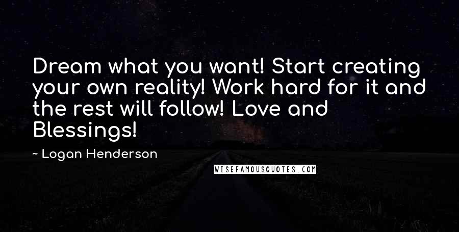 Logan Henderson Quotes: Dream what you want! Start creating your own reality! Work hard for it and the rest will follow! Love and Blessings!