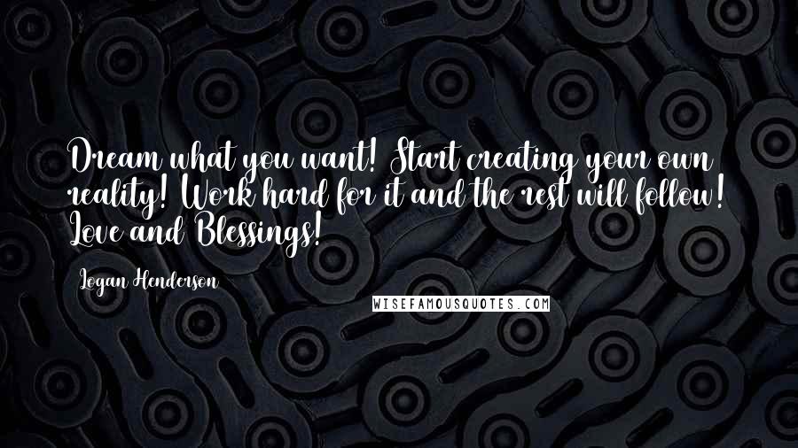 Logan Henderson Quotes: Dream what you want! Start creating your own reality! Work hard for it and the rest will follow! Love and Blessings!