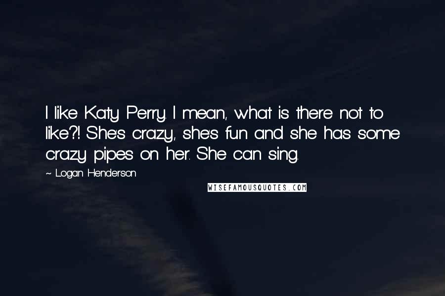 Logan Henderson Quotes: I like Katy Perry. I mean, what is there not to like?! She's crazy, she's fun and she has some crazy pipes on her. She can sing.