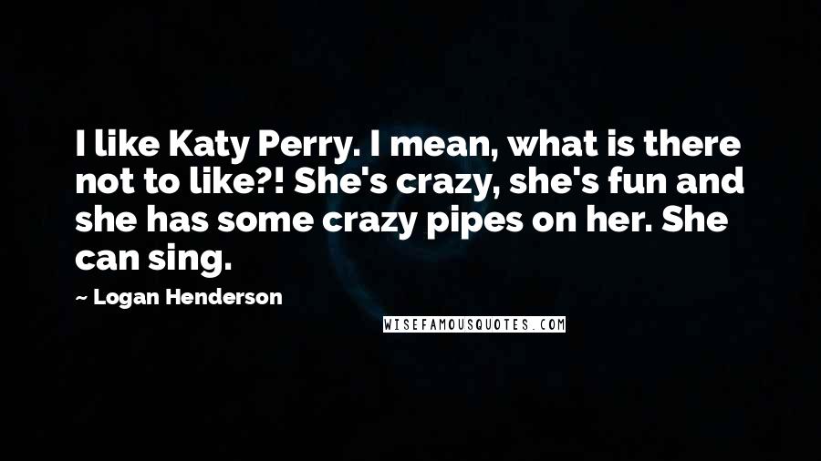 Logan Henderson Quotes: I like Katy Perry. I mean, what is there not to like?! She's crazy, she's fun and she has some crazy pipes on her. She can sing.