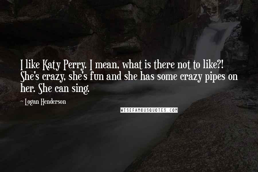 Logan Henderson Quotes: I like Katy Perry. I mean, what is there not to like?! She's crazy, she's fun and she has some crazy pipes on her. She can sing.