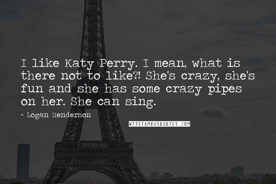 Logan Henderson Quotes: I like Katy Perry. I mean, what is there not to like?! She's crazy, she's fun and she has some crazy pipes on her. She can sing.