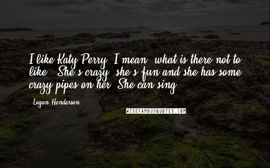 Logan Henderson Quotes: I like Katy Perry. I mean, what is there not to like?! She's crazy, she's fun and she has some crazy pipes on her. She can sing.
