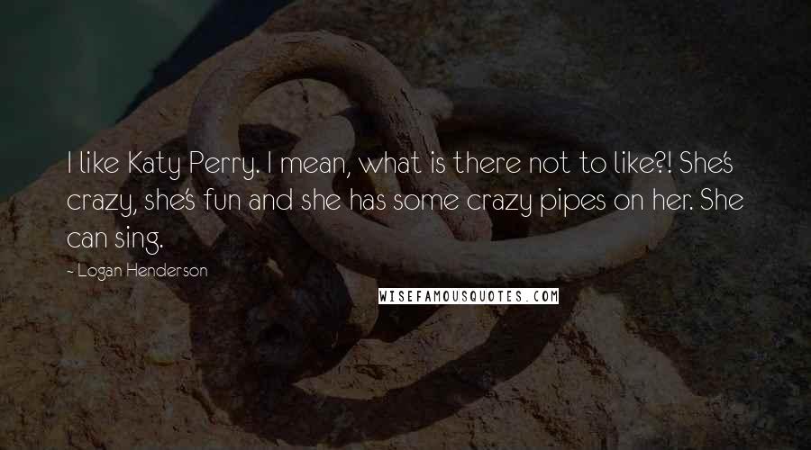 Logan Henderson Quotes: I like Katy Perry. I mean, what is there not to like?! She's crazy, she's fun and she has some crazy pipes on her. She can sing.