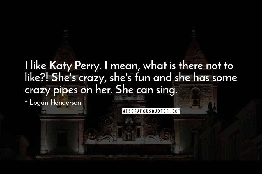 Logan Henderson Quotes: I like Katy Perry. I mean, what is there not to like?! She's crazy, she's fun and she has some crazy pipes on her. She can sing.