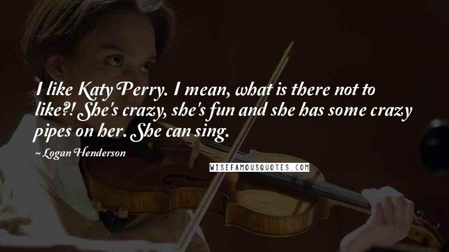 Logan Henderson Quotes: I like Katy Perry. I mean, what is there not to like?! She's crazy, she's fun and she has some crazy pipes on her. She can sing.