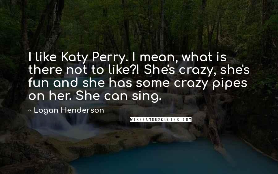 Logan Henderson Quotes: I like Katy Perry. I mean, what is there not to like?! She's crazy, she's fun and she has some crazy pipes on her. She can sing.