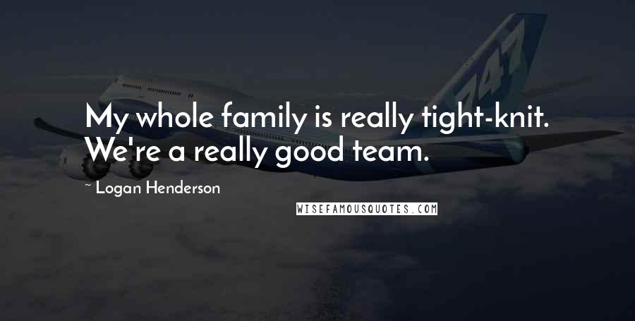 Logan Henderson Quotes: My whole family is really tight-knit. We're a really good team.