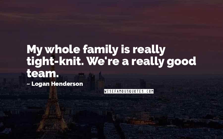 Logan Henderson Quotes: My whole family is really tight-knit. We're a really good team.